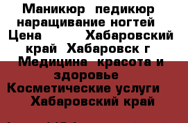 Маникюр, педикюр, наращивание ногтей › Цена ­ 900 - Хабаровский край, Хабаровск г. Медицина, красота и здоровье » Косметические услуги   . Хабаровский край